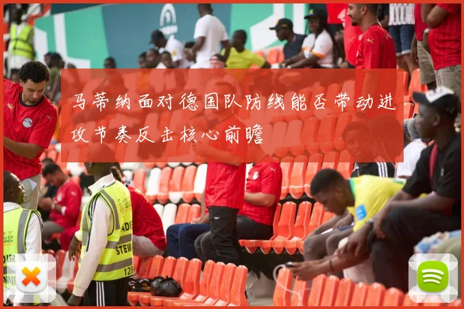 马蒂纳面对德国队防线能否带动进攻节奏反击核心前瞻