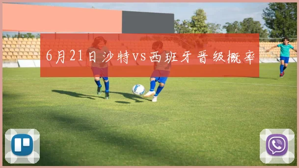 6月21日沙特vs西班牙晋级概率