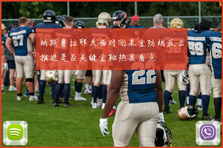 纳斯鲁拉耶夫面对刚果金防线反击推进是否关键金靴热度看点