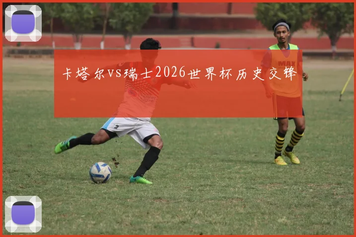 卡塔尔vs瑞士2026世界杯历史交锋