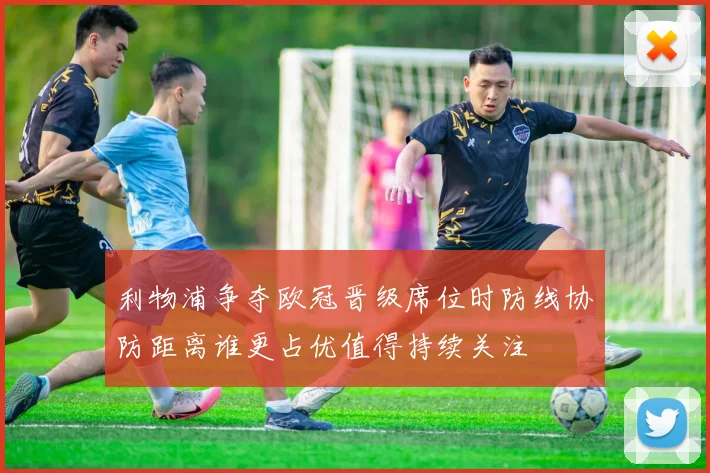 利物浦争夺欧冠晋级席位时防线协防距离谁更占优值得持续关注