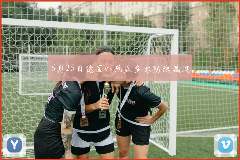 6月25日德国vs厄瓜多尔防线漏洞