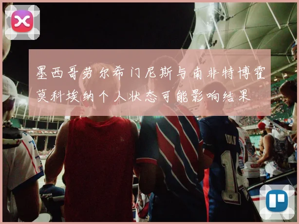 墨西哥劳尔希门尼斯与南非特博霍莫科埃纳个人状态可能影响结果