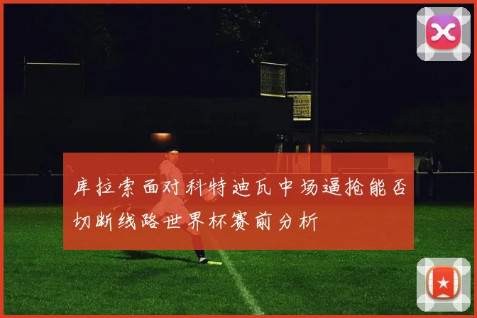 库拉索面对科特迪瓦中场逼抢能否切断线路世界杯赛前分析