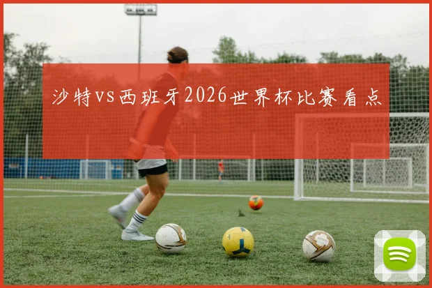 沙特vs西班牙2026世界杯比赛看点