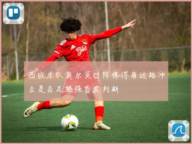 西班牙队奥尔莫对阵佛得角边路冲击是否足够强首发判断