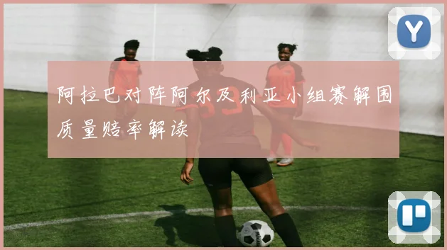 阿拉巴对阵阿尔及利亚小组赛解围质量赔率解读