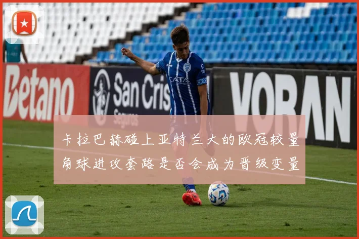 卡拉巴赫碰上亚特兰大的欧冠较量角球进攻套路是否会成为晋级变量