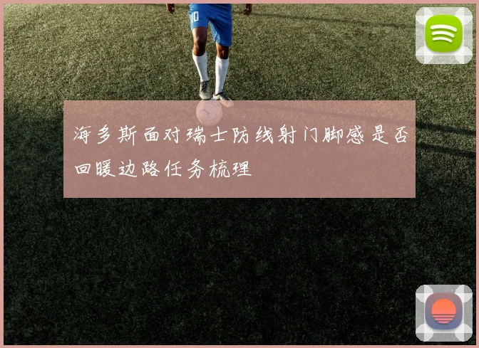海多斯面对瑞士防线射门脚感是否回暖边路任务梳理