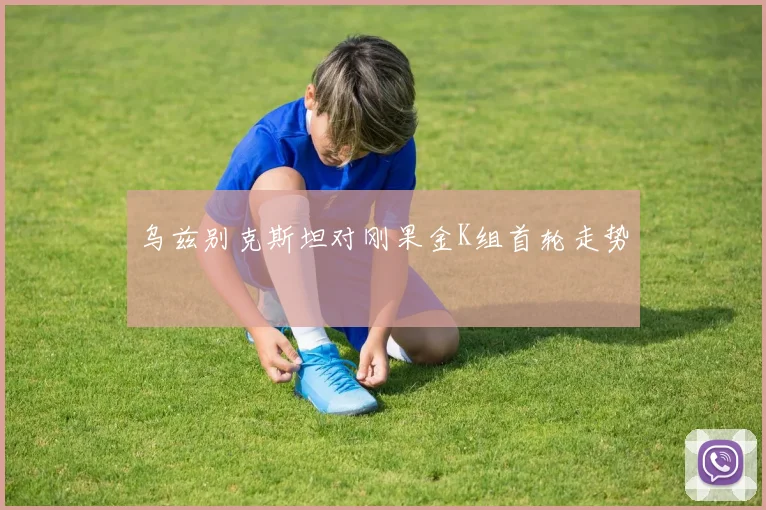 乌兹别克斯坦对刚果金K组首轮走势