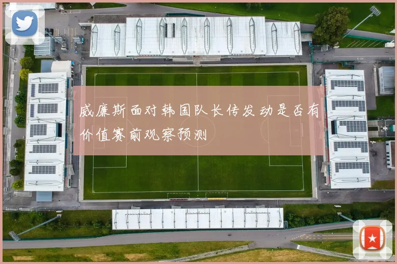威廉斯面对韩国队长传发动是否有价值赛前观察预测