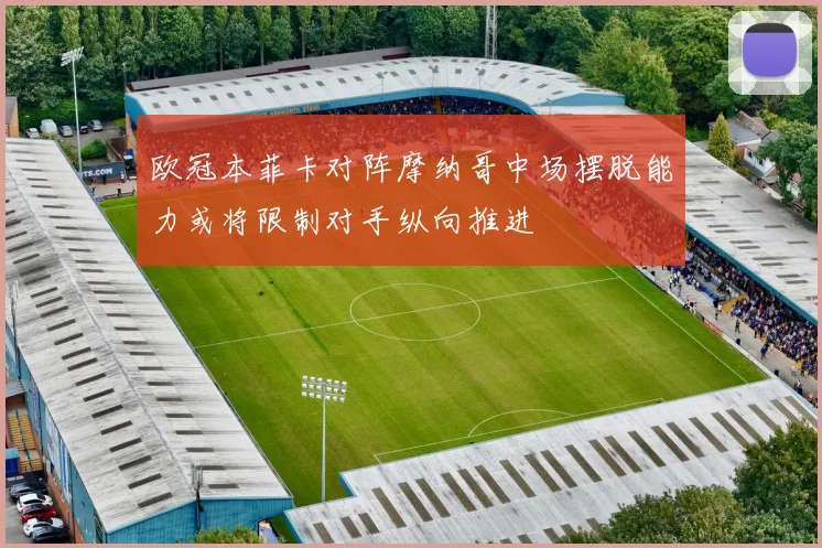 欧冠本菲卡对阵摩纳哥中场摆脱能力或将限制对手纵向推进