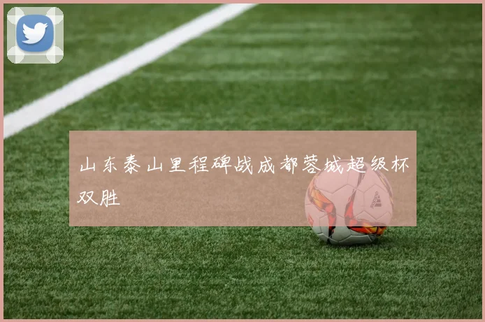 山东泰山里程碑战成都蓉城超级杯双胜