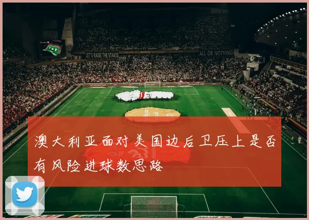 澳大利亚面对美国边后卫压上是否有风险进球数思路
