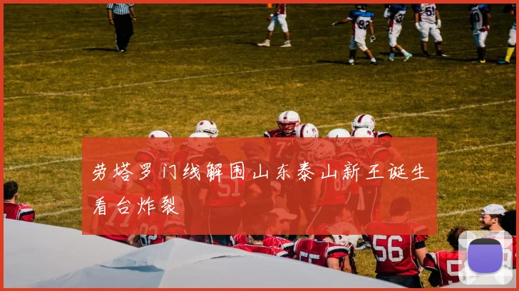 劳塔罗门线解围山东泰山新王诞生看台炸裂