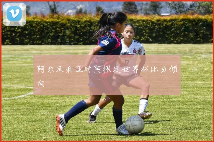 阿尔及利亚对阿根廷世界杯比分倾向