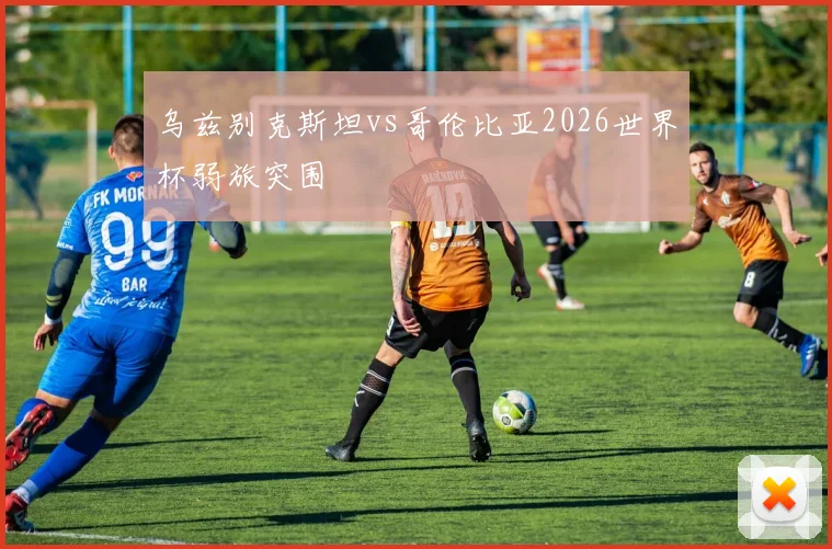 乌兹别克斯坦vs哥伦比亚2026世界杯弱旅突围