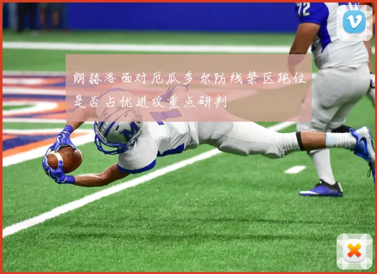 朗赫洛面对厄瓜多尔防线禁区跑位是否占优进攻重点研判