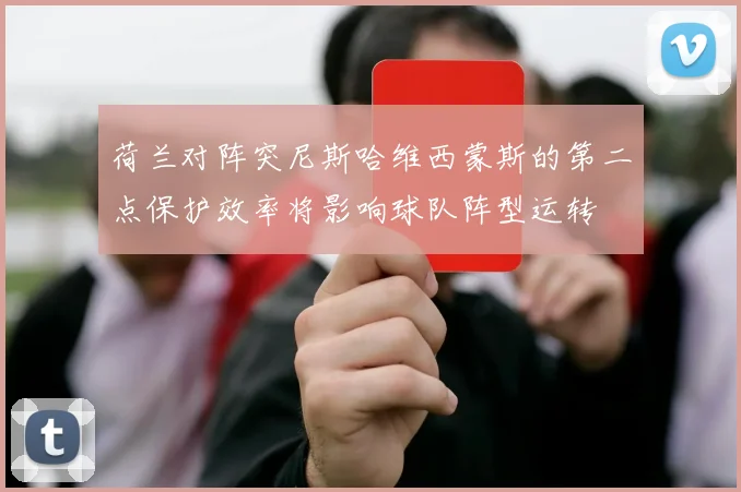 荷兰对阵突尼斯哈维西蒙斯的第二点保护效率将影响球队阵型运转
