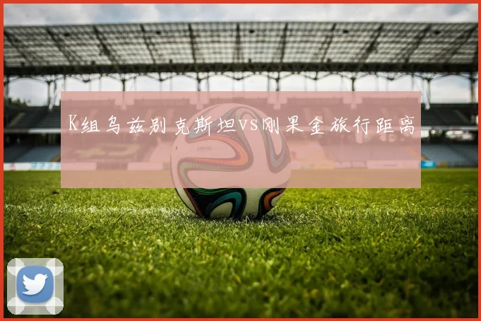 K组乌兹别克斯坦vs刚果金旅行距离