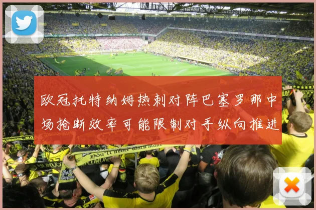 欧冠托特纳姆热刺对阵巴塞罗那中场抢断效率可能限制对手纵向推进