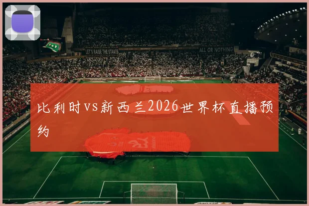 比利时vs新西兰2026世界杯直播预约