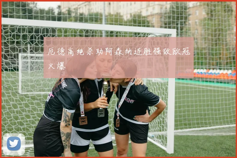 厄德高绝杀助阿森纳连胜强敌欧冠火爆