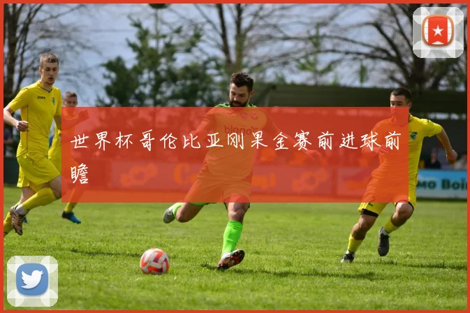 世界杯哥伦比亚刚果金赛前进球前瞻