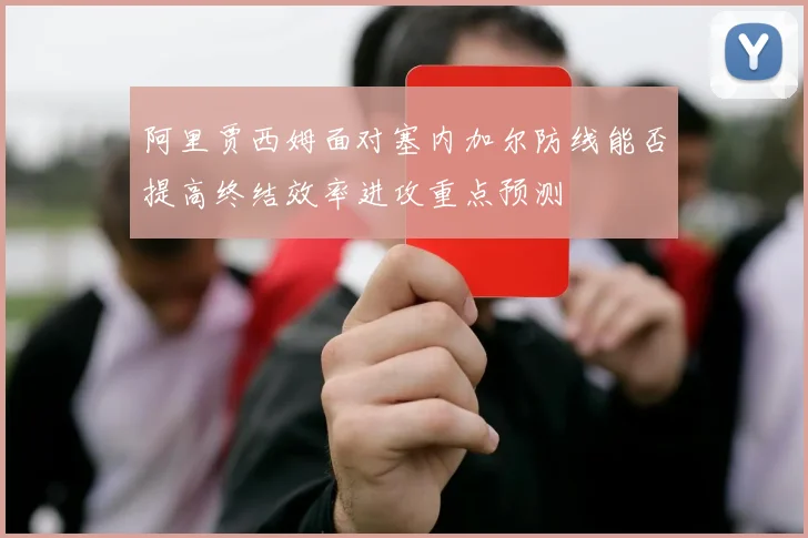阿里贾西姆面对塞内加尔防线能否提高终结效率进攻重点预测