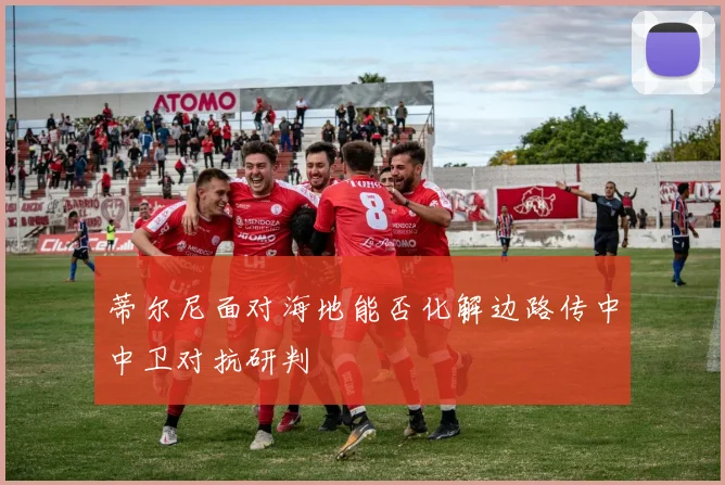 蒂尔尼面对海地能否化解边路传中中卫对抗研判