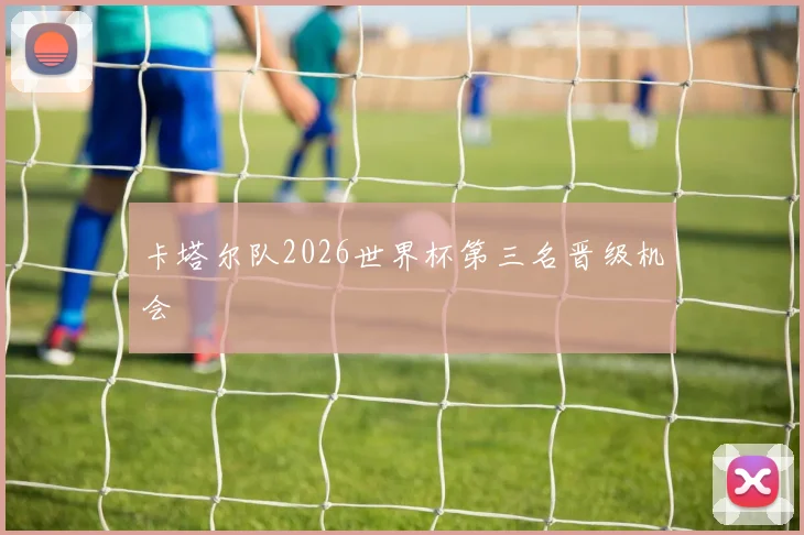 卡塔尔队2026世界杯第三名晋级机会