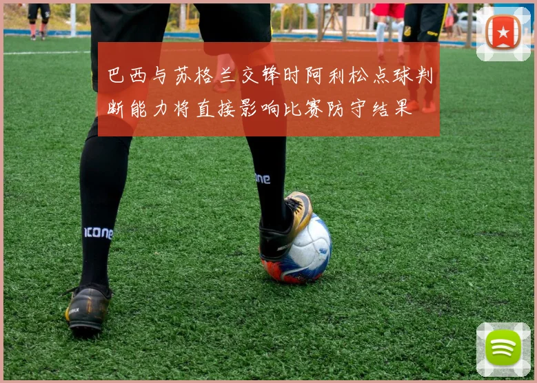 巴西与苏格兰交锋时阿利松点球判断能力将直接影响比赛防守结果