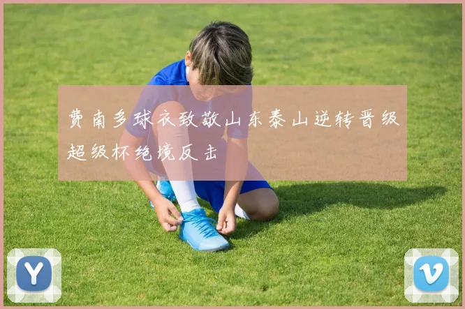 费南多球衣致敬山东泰山逆转晋级超级杯绝境反击