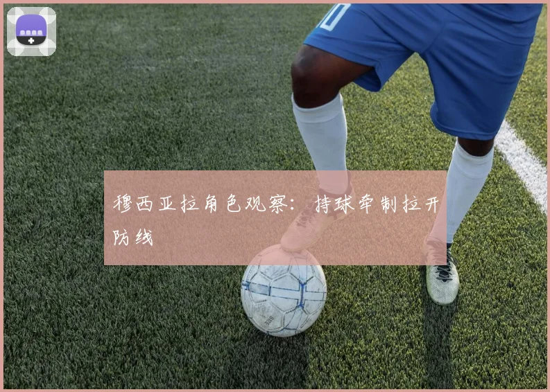 穆西亚拉角色观察:持球牵制拉开防线