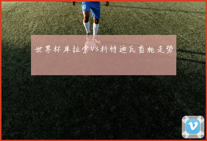 世界杯库拉索vs科特迪瓦首轮走势