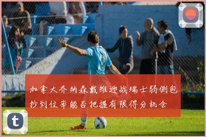 加拿大乔纳森戴维迎战瑞士弱侧包抄到位率能否把握有限得分机会