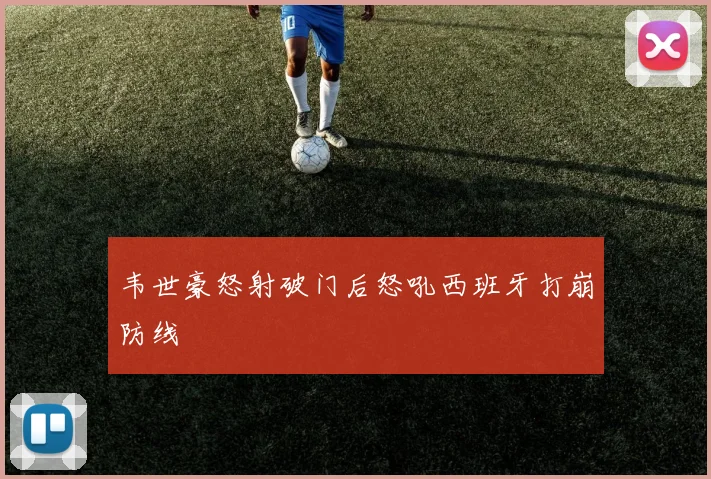 韦世豪怒射破门后怒吼西班牙打崩防线
