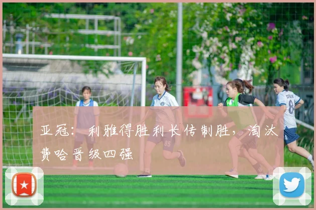 亚冠：利雅得胜利长传制胜，淘汰费哈晋级四强
