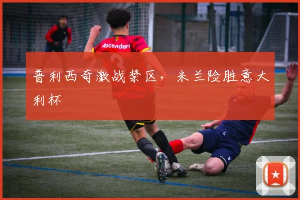 普利西奇激战禁区，米兰险胜意大利杯