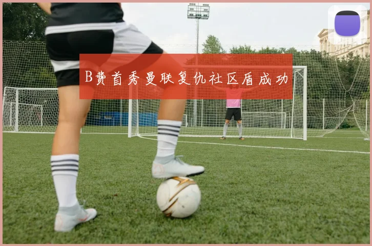 B费首秀曼联复仇社区盾成功