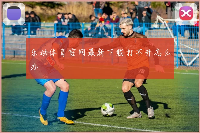 乐动体育官网最新下载打不开怎么办