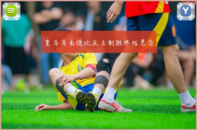 皇马马竞德比反击制胜终结悬念