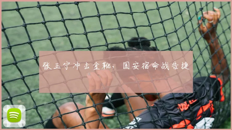 张玉宁冲击金靴，国安宿命战告捷