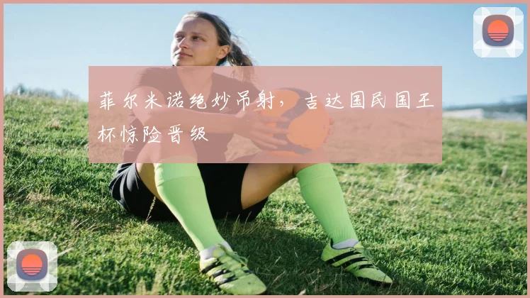菲尔米诺绝妙吊射，吉达国民国王杯惊险晋级