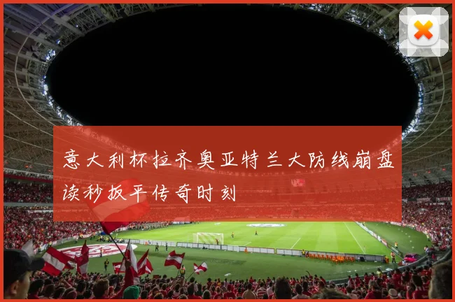 意大利杯拉齐奥亚特兰大防线崩盘读秒扳平传奇时刻
