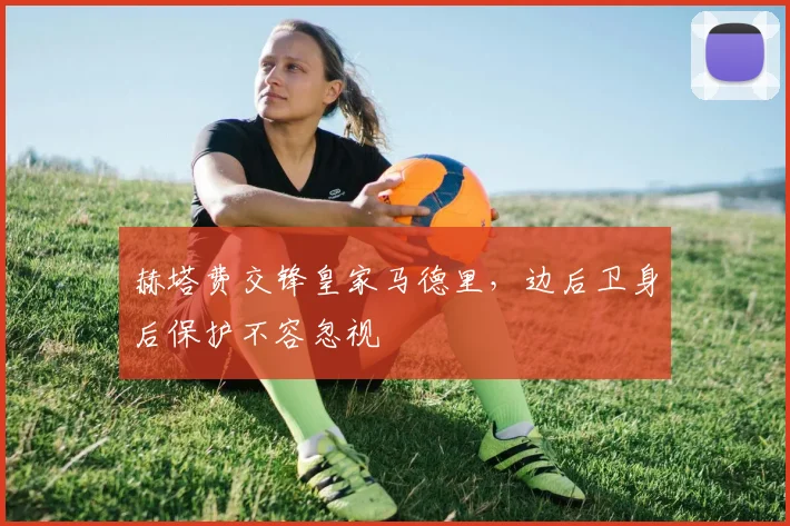赫塔费交锋皇家马德里，边后卫身后保护不容忽视