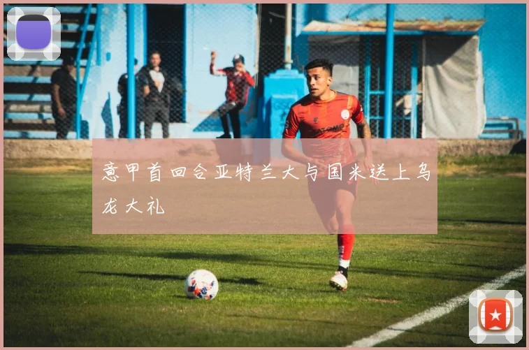 意甲首回合亚特兰大与国米送上乌龙大礼