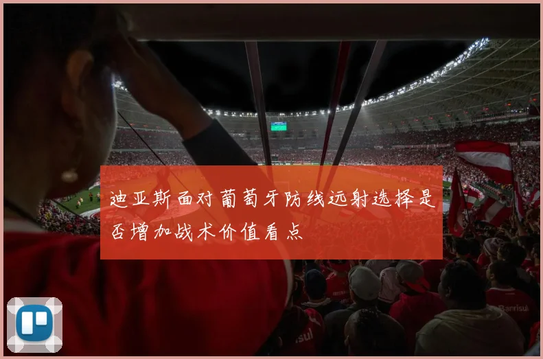 迪亚斯面对葡萄牙防线远射选择是否增加战术价值看点