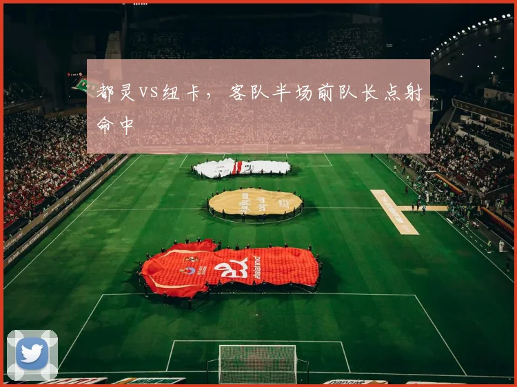都灵vs纽卡,客队半场前队长点射命中