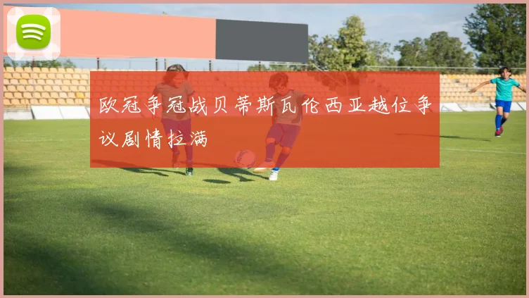 欧冠争冠战贝蒂斯瓦伦西亚越位争议剧情拉满